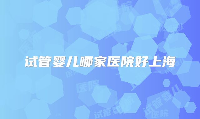 试管婴儿哪家医院好上海