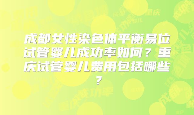 成都女性染色体平衡易位试管婴儿成功率如何？重庆试管婴儿费用包括哪些？