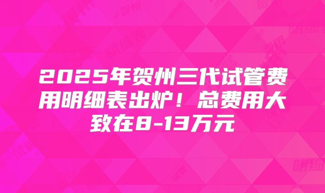 2025年贺州三代试管费用明细表出炉！总费用大致在8-13万元