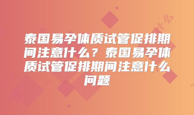 泰国易孕体质试管促排期间注意什么？泰国易孕体质试管促排期间注意什么问题