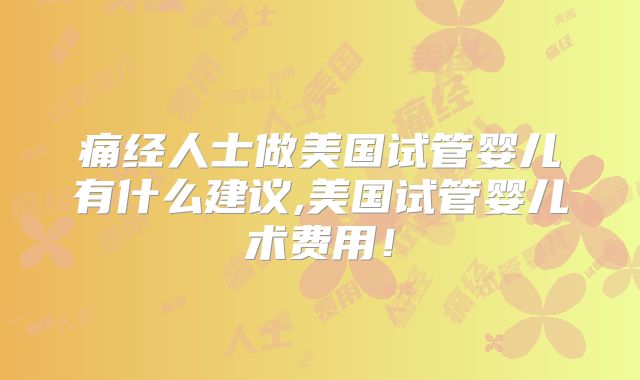 痛经人士做美国试管婴儿有什么建议,美国试管婴儿术费用！