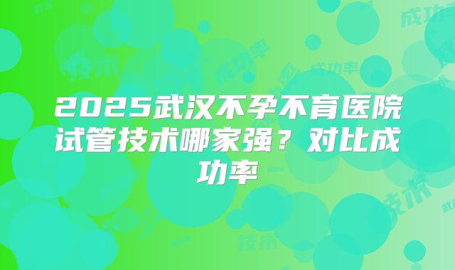 2025武汉不孕不育医院试管技术哪家强？对比成功率