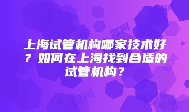 上海试管机构哪家技术好？如何在上海找到合适的试管机构？