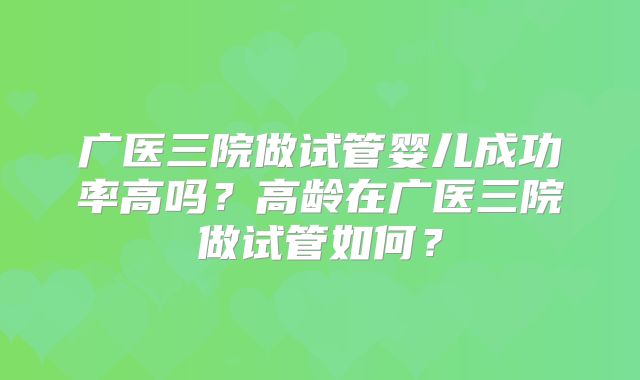 广医三院做试管婴儿成功率高吗？高龄在广医三院做试管如何？