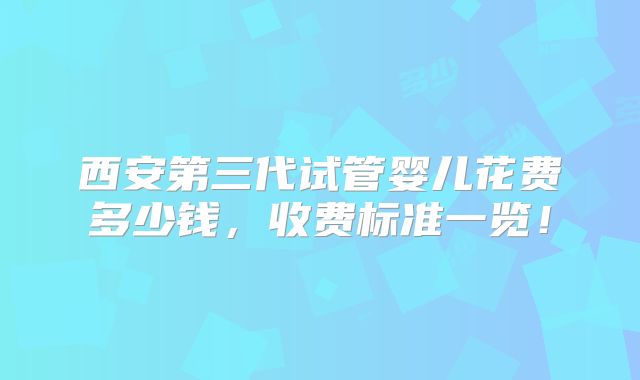 西安第三代试管婴儿花费多少钱，收费标准一览！