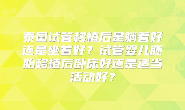泰国试管移植后是躺着好还是坐着好？试管婴儿胚胎移植后卧床好还是适当活动好？