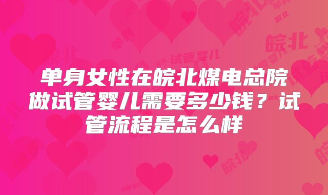 单身女性在皖北煤电总院做试管婴儿需要多少钱？试管流程是怎么样