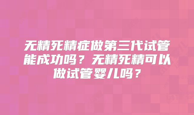 无精死精症做第三代试管能成功吗?无精死精可以做试管婴儿吗?
