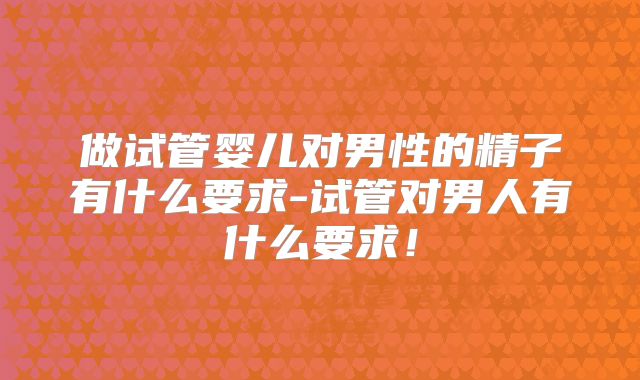 做试管婴儿对男性的精子有什么要求-试管对男人有什么要求！