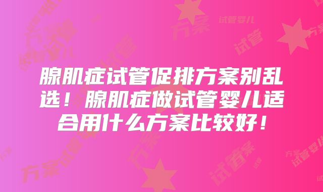 腺肌症试管促排方案别乱选！腺肌症做试管婴儿适合用什么方案比较好！