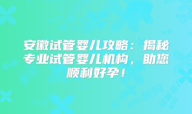 安徽试管婴儿攻略：揭秘专业试管婴儿机构，助您顺利好孕！