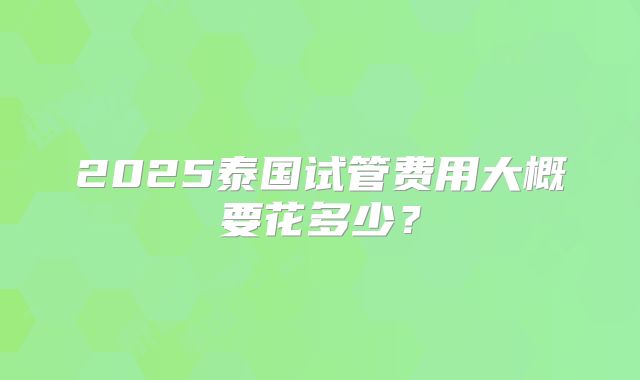 2025泰国试管费用大概要花多少?