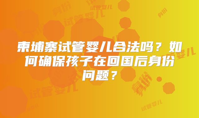 柬埔寨试管婴儿合法吗？如何确保孩子在回国后身份问题？