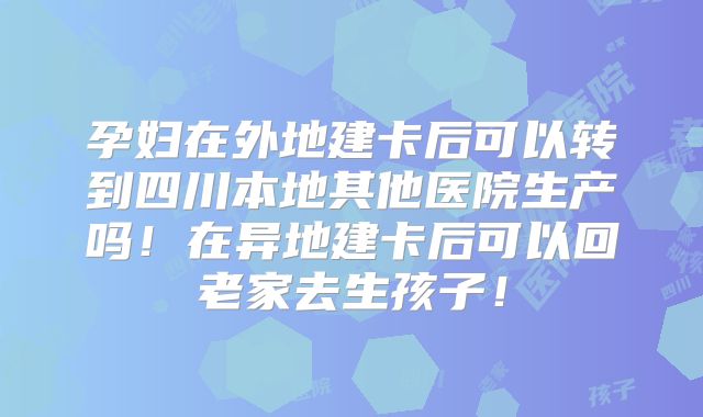 孕妇在外地建卡后可以转到四川本地其他医院生产吗！在异地建卡后可以回老家去生孩子！