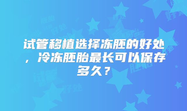 试管移植选择冻胚的好处，冷冻胚胎最长可以保存多久？