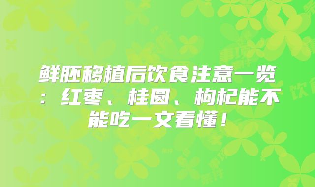鲜胚移植后饮食注意一览：红枣、桂圆、枸杞能不能吃一文看懂！