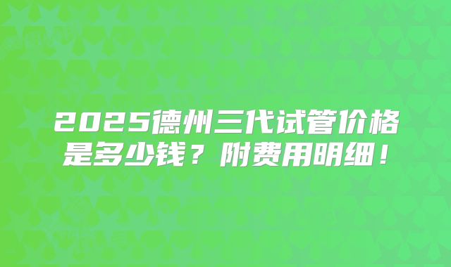 2025德州三代试管价格是多少钱？附费用明细！