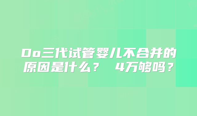 Do三代试管婴儿不合并的原因是什么? 4万够吗?