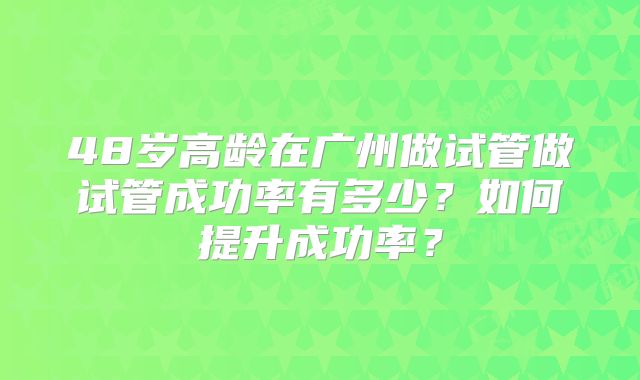 48岁高龄在广州做试管做试管成功率有多少？如何提升成功率？