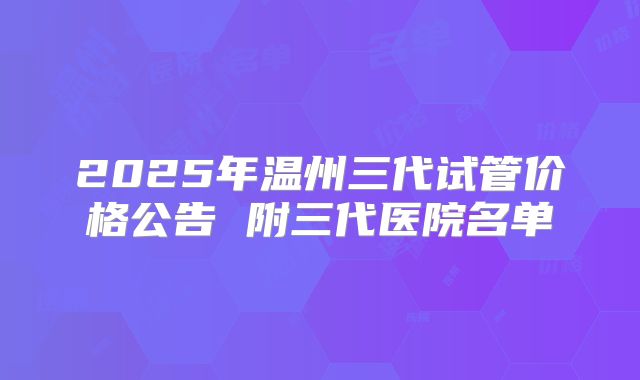 2025年温州三代试管价格公告 附三代医院名单