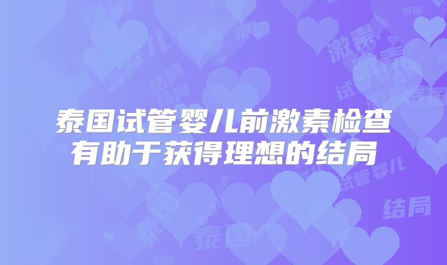 泰国试管婴儿前激素检查有助于获得理想的结局