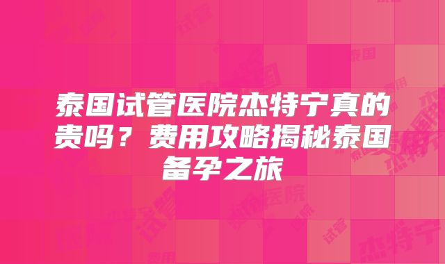 泰国试管医院杰特宁真的贵吗？费用攻略揭秘泰国备孕之旅