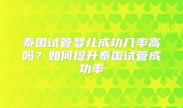 泰国试管婴儿成功几率高吗？如何提升泰国试管成功率