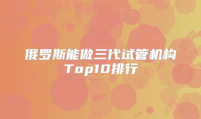 俄罗斯能做三代试管机构Top10排行
