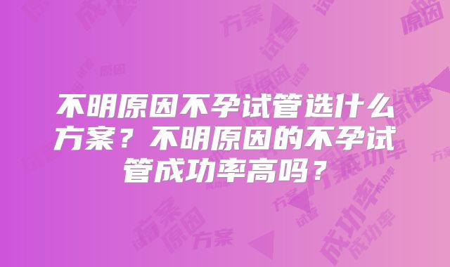 不明原因不孕试管选什么方案？不明原因的不孕试管成功率高吗？