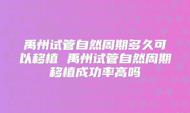 禹州试管自然周期多久可以移植 禹州试管自然周期移植成功率高吗