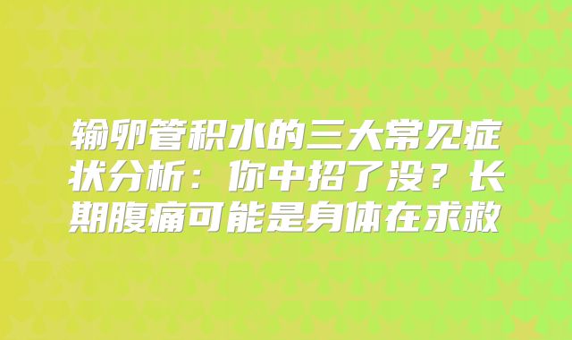 输卵管积水的三大常见症状分析：你中招了没？长期腹痛可能是身体在求救