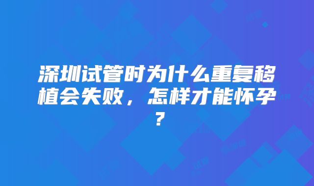 深圳试管时为什么重复移植会失败,怎样才能怀孕?