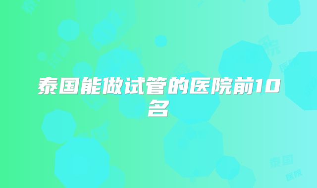 泰国能做试管的医院前10名