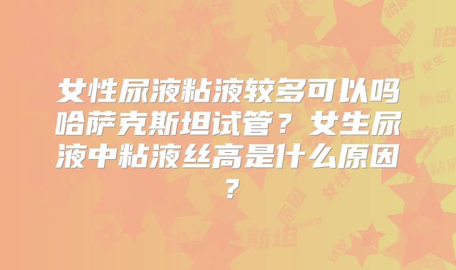 女性尿液粘液较多可以吗哈萨克斯坦试管？女生尿液中粘液丝高是什么原因？
