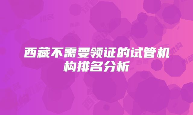 西藏不需要领证的试管机构排名分析