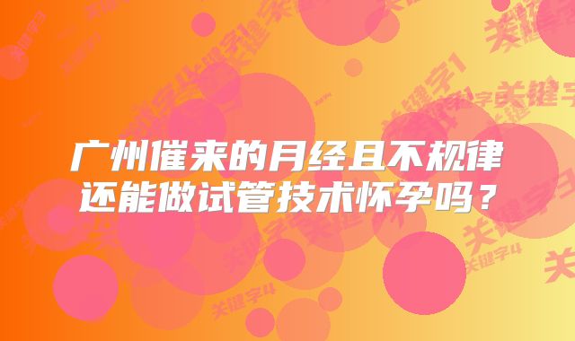 广州催来的月经且不规律还能做试管技术怀孕吗?