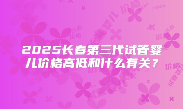 2025长春第三代试管婴儿价格高低和什么有关？