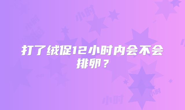 打了绒促12小时内会不会排卵?