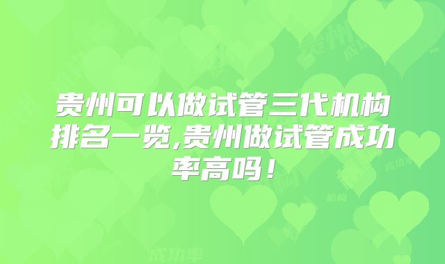 贵州可以做试管三代机构排名一览,贵州做试管成功率高吗！