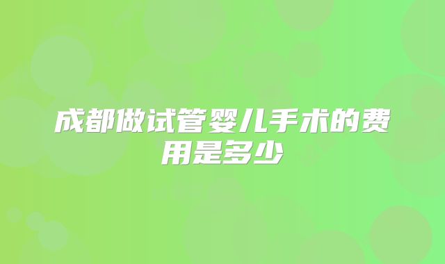 成都做试管婴儿手术的费用是多少