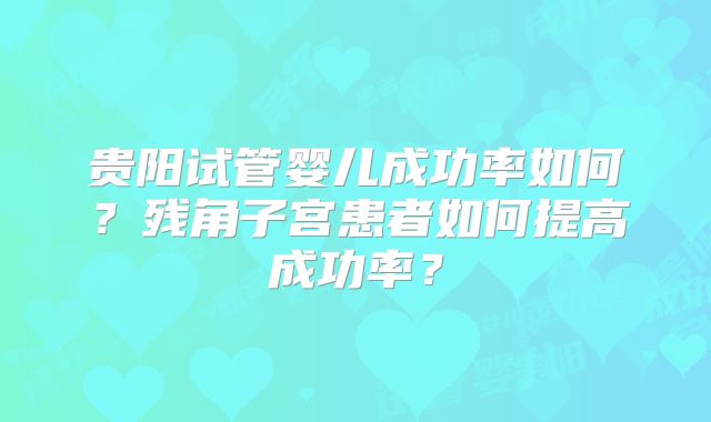 贵阳试管婴儿成功率如何？残角子宫患者如何提高成功率？