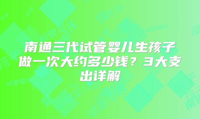 南通三代试管婴儿生孩子做一次大约多少钱？3大支出详解