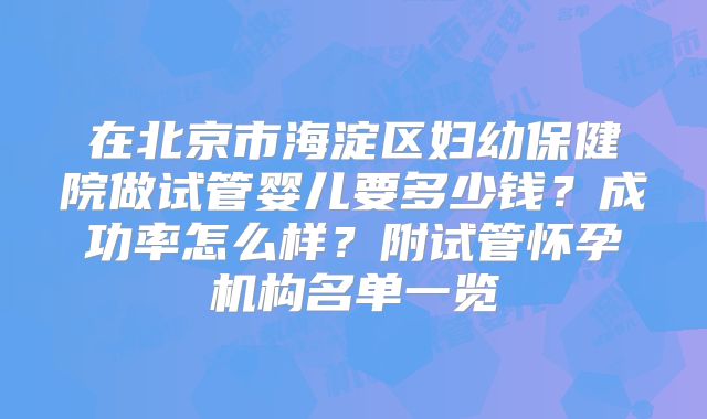 在北京市海淀区妇幼保健院做试管婴儿要多少钱？成功率怎么样？附试管怀孕机构名单一览