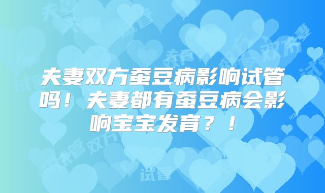 夫妻双方蚕豆病影响试管吗！夫妻都有蚕豆病会影响宝宝发育？！