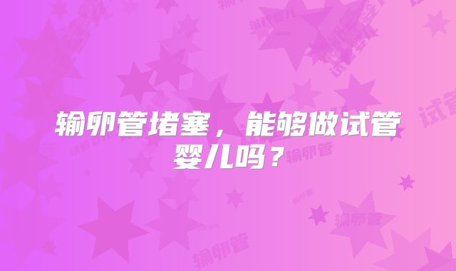 输卵管堵塞，能够做试管婴儿吗？