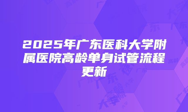 2025年广东医科大学附属医院高龄单身试管流程更新