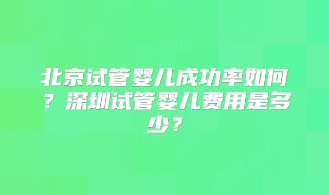 北京试管婴儿成功率如何？深圳试管婴儿费用是多少？