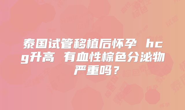 泰国试管移植后怀孕 hcg升高 有血性棕色分泌物 严重吗？