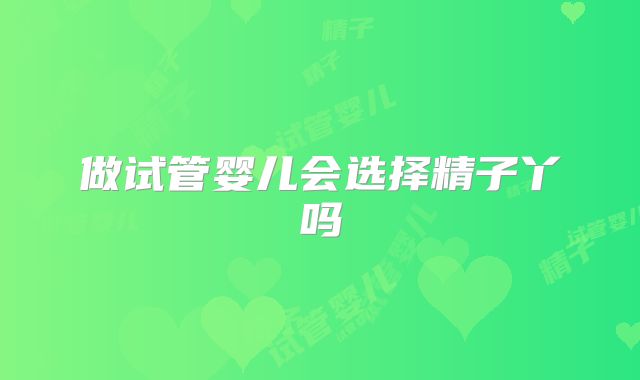 做试管婴儿会选择精子丫吗