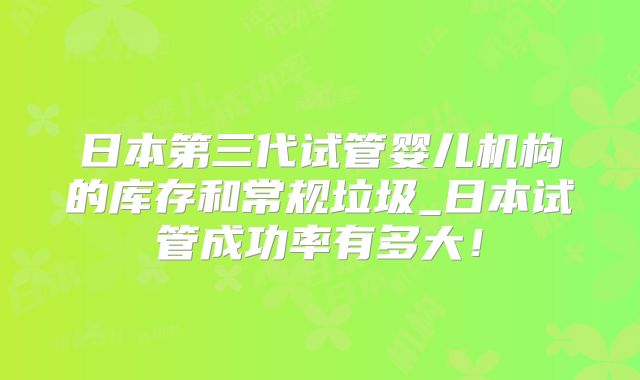 日本第三代试管婴儿机构的库存和常规垃圾_日本试管成功率有多大!